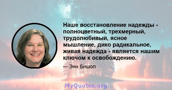 Наше восстановление надежды - полноцветный, трехмерный, трудолюбивый, ясное мышление, дико радикальное, живая надежда - является нашим ключом к освобождению.