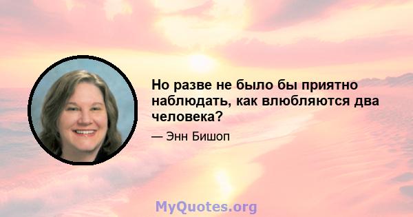 Но разве не было бы приятно наблюдать, как влюбляются два человека?