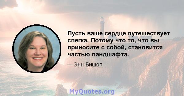 Пусть ваше сердце путешествует слегка. Потому что то, что вы приносите с собой, становится частью ландшафта.