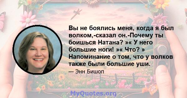 Вы не боялись меня, когда я был волком,-сказал он.-Почему ты боишься Натана? »« У него большие ноги! »« Что? » Напоминание о том, что у волков также были большие уши.