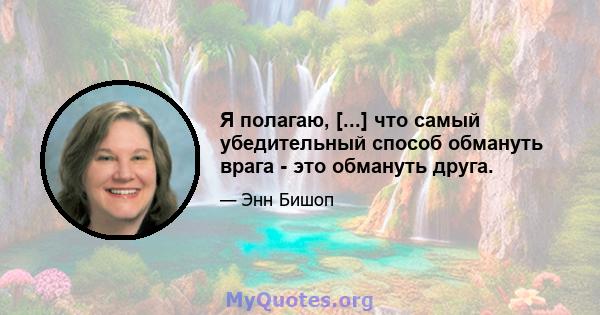 Я полагаю, [...] что самый убедительный способ обмануть врага - это обмануть друга.