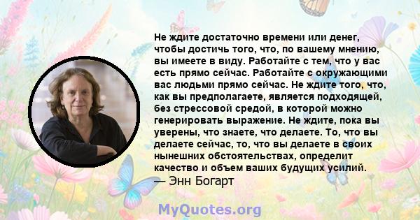 Не ждите достаточно времени или денег, чтобы достичь того, что, по вашему мнению, вы имеете в виду. Работайте с тем, что у вас есть прямо сейчас. Работайте с окружающими вас людьми прямо сейчас. Не ждите того, что, как