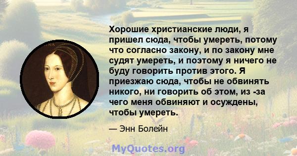 Хорошие христианские люди, я пришел сюда, чтобы умереть, потому что согласно закону, и по закону мне судят умереть, и поэтому я ничего не буду говорить против этого. Я приезжаю сюда, чтобы не обвинять никого, ни