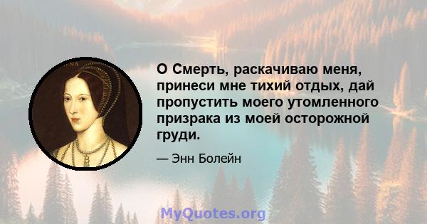 O Смерть, раскачиваю меня, принеси мне тихий отдых, дай пропустить моего утомленного призрака из моей осторожной груди.