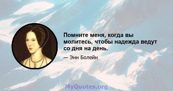 Помните меня, когда вы молитесь, чтобы надежда ведут со дня на день.