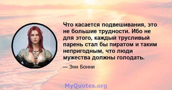 Что касается подвешивания, это не большие трудности. Ибо не для этого, каждый трусливый парень стал бы пиратом и таким непригодным, что люди мужества должны голодать.