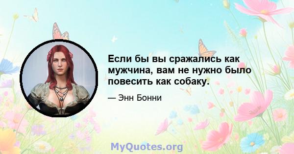 Если бы вы сражались как мужчина, вам не нужно было повесить как собаку.