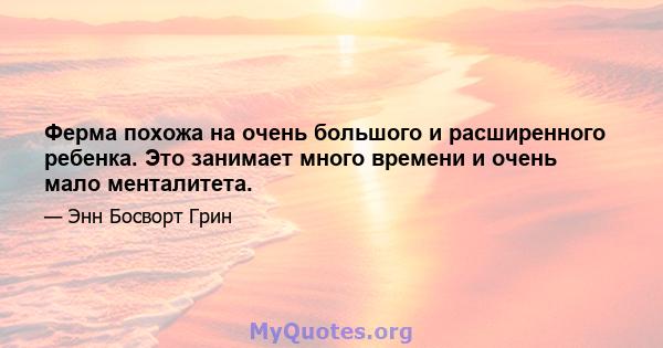 Ферма похожа на очень большого и расширенного ребенка. Это занимает много времени и очень мало менталитета.