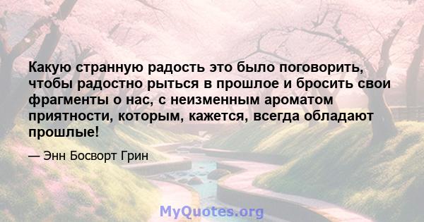 Какую странную радость это было поговорить, чтобы радостно рыться в прошлое и бросить свои фрагменты о нас, с неизменным ароматом приятности, которым, кажется, всегда обладают прошлые!