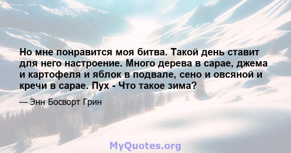 Но мне понравится моя битва. Такой день ставит для него настроение. Много дерева в сарае, джема и картофеля и яблок в подвале, сено и овсяной и кречи в сарае. Пух - Что такое зима?