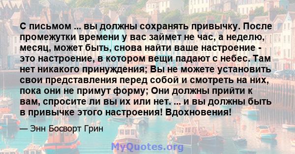 С письмом ... вы должны сохранять привычку. После промежутки времени у вас займет не час, а неделю, месяц, может быть, снова найти ваше настроение - это настроение, в котором вещи падают с небес. Там нет никакого