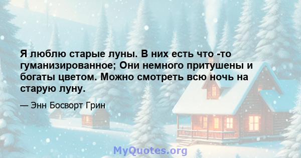 Я люблю старые луны. В них есть что -то гуманизированное; Они немного притушены и богаты цветом. Можно смотреть всю ночь на старую луну.