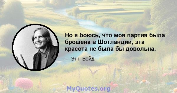 Но я боюсь, что моя партия была брошена в Шотландии, эта красота не была бы довольна.