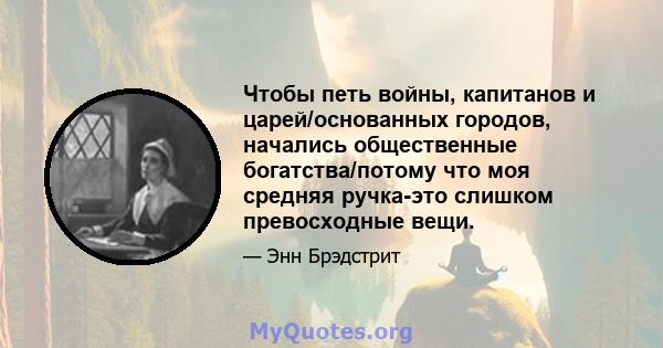 Чтобы петь войны, капитанов и царей/основанных городов, начались общественные богатства/потому что моя средняя ручка-это слишком превосходные вещи.