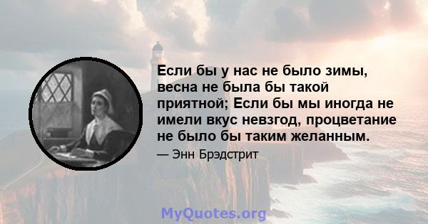 Если бы у нас не было зимы, весна не была бы такой приятной; Если бы мы иногда не имели вкус невзгод, процветание не было бы таким желанным.