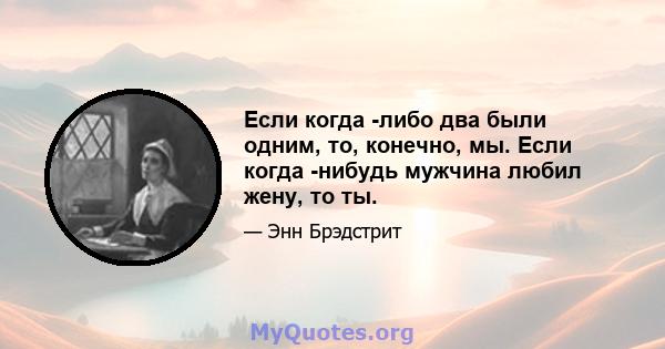 Если когда -либо два были одним, то, конечно, мы. Если когда -нибудь мужчина любил жену, то ты.