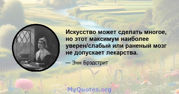 Искусство может сделать многое, но этот максимум наиболее уверен/слабый или раненый мозг не допускает лекарства.