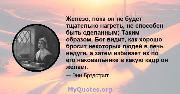 Железо, пока он не будет тщательно нагреть, не способен быть сделанным; Таким образом, Бог видит, как хорошо бросит некоторых людей в печь недуги, а затем избивает их по его наковальнике в какую кадр он желает.