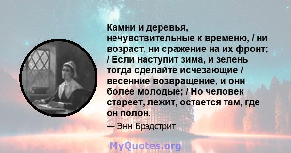 Камни и деревья, нечувствительные к временю, / ни возраст, ни сражение на их фронт; / Если наступит зима, и зелень тогда сделайте исчезающие / весенние возвращение, и они более молодые; / Но человек стареет, лежит,