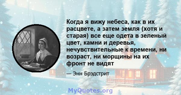 Когда я вижу небеса, как в их расцвете, а затем земля (хотя и старая) все еще одета в зеленый цвет, камни и деревья, нечувствительные к времени, ни возраст, ни морщины на их фронт не видят