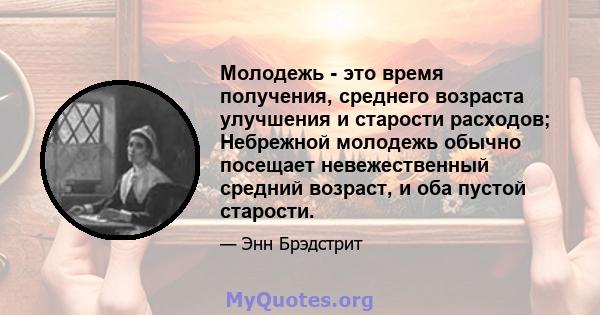 Молодежь - это время получения, среднего возраста улучшения и старости расходов; Небрежной молодежь обычно посещает невежественный средний возраст, и оба пустой старости.