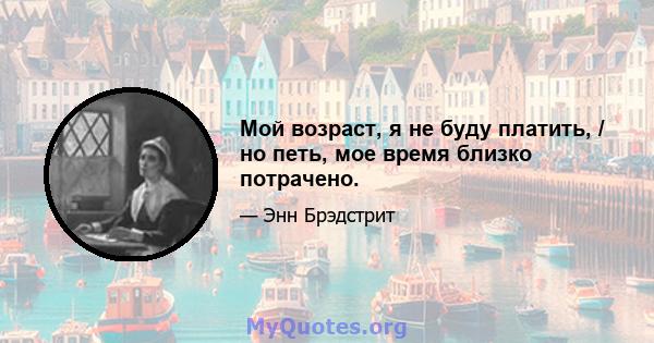 Мой возраст, я не буду платить, / но петь, мое время близко потрачено.