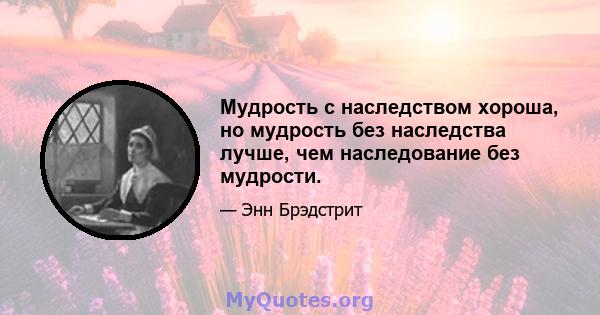 Мудрость с наследством хороша, но мудрость без наследства лучше, чем наследование без мудрости.