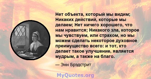 Нет объекта, который мы видим; Никаких действий, которые мы делаем; Нет ничего хорошего, что нам нравится; Никакого зла, которое мы чувствуем, или страхом, но мы можем сделать некоторое духовное преимущество всего: и