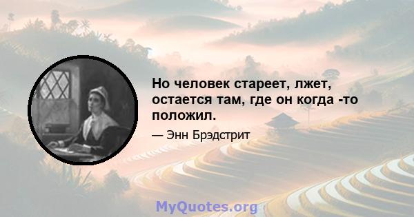 Но человек стареет, лжет, остается там, где он когда -то положил.