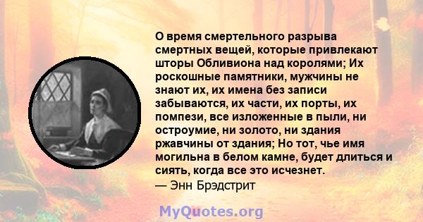 O время смертельного разрыва смертных вещей, которые привлекают шторы Обливиона над королями; Их роскошные памятники, мужчины не знают их, их имена без записи забываются, их части, их порты, их помпези, все изложенные в 