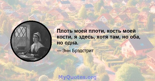 Плоть моей плоти, кость моей кости, я здесь, хотя там, но оба, но одна.