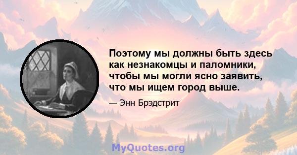 Поэтому мы должны быть здесь как незнакомцы и паломники, чтобы мы могли ясно заявить, что мы ищем город выше.