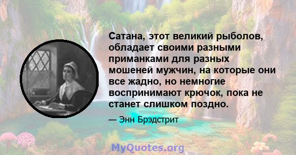 Сатана, этот великий рыболов, обладает своими разными приманками для разных мошеней мужчин, на которые они все жадно, но немногие воспринимают крючок, пока не станет слишком поздно.