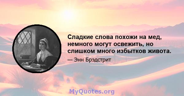 Сладкие слова похожи на мед, немного могут освежить, но слишком много избытков живота.