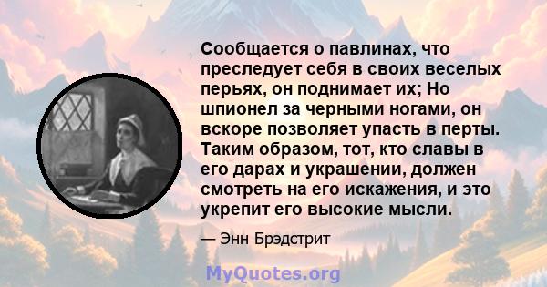 Сообщается о павлинах, что преследует себя в своих веселых перьях, он поднимает их; Но шпионел за черными ногами, он вскоре позволяет упасть в перты. Таким образом, тот, кто славы в его дарах и украшении, должен