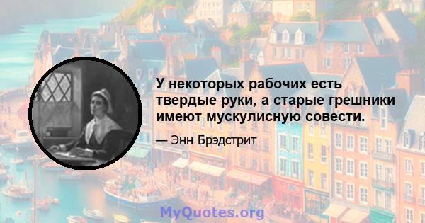 У некоторых рабочих есть твердые руки, а старые грешники имеют мускулисную совести.