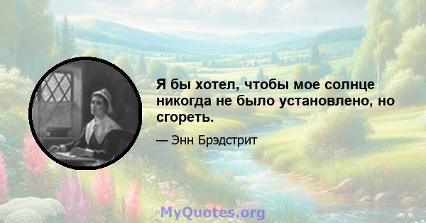 Я бы хотел, чтобы мое солнце никогда не было установлено, но сгореть.