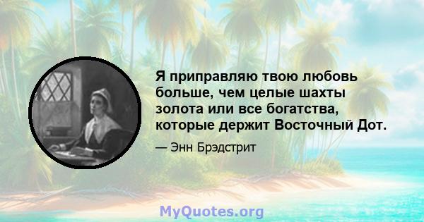 Я приправляю твою любовь больше, чем целые шахты золота или все богатства, которые держит Восточный Дот.