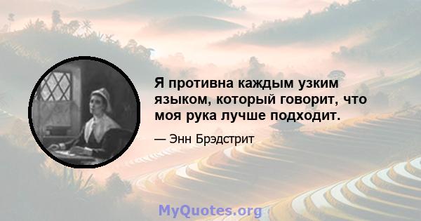 Я противна каждым узким языком, который говорит, что моя рука лучше подходит.