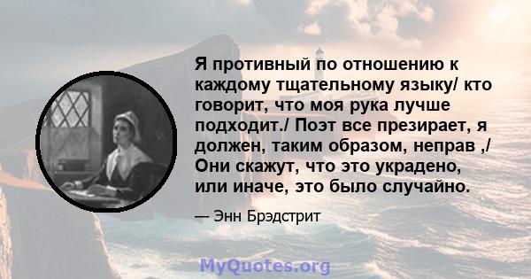 Я противный по отношению к каждому тщательному языку/ кто говорит, что моя рука лучше подходит./ Поэт все презирает, я должен, таким образом, неправ ,/ Они скажут, что это украдено, или иначе, это было случайно.