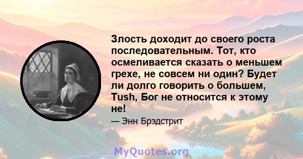 Злость доходит до своего роста последовательным. Тот, кто осмеливается сказать о меньшем грехе, не совсем ни один? Будет ли долго говорить о большем, Tush, Бог не относится к этому не!