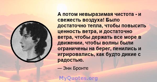 А потом невыразимая чистота - и свежесть воздуха! Было достаточно тепла, чтобы повысить ценность ветра, и достаточно ветра, чтобы держать все море в движении, чтобы волны были ограничены на берег, пенились и