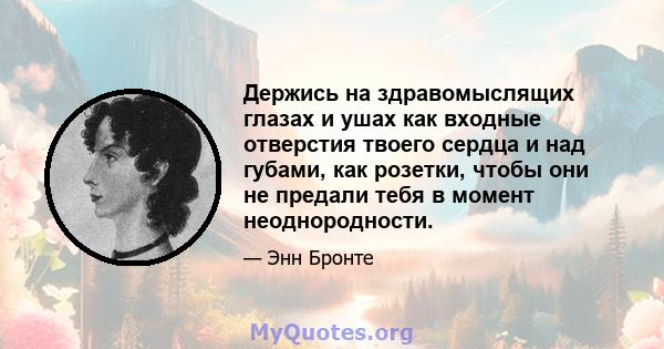 Держись на здравомыслящих глазах и ушах как входные отверстия твоего сердца и над губами, как розетки, чтобы они не предали тебя в момент неоднородности.