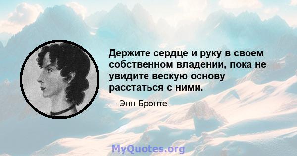 Держите сердце и руку в своем собственном владении, пока не увидите вескую основу расстаться с ними.