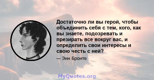 Достаточно ли вы герой, чтобы объединить себя с тем, кого, как вы знаете, подозревать и презирать все вокруг вас, и определить свои интересы и свою честь с ней?