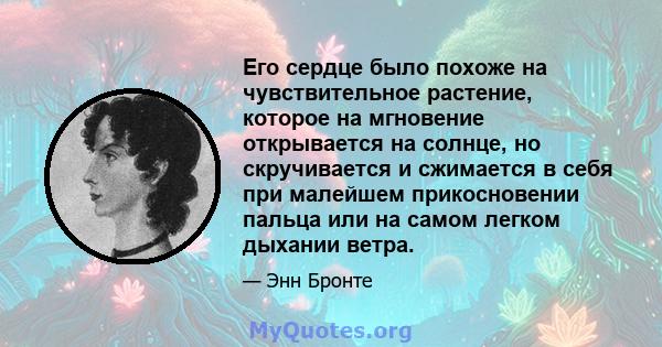 Его сердце было похоже на чувствительное растение, которое на мгновение открывается на солнце, но скручивается и сжимается в себя при малейшем прикосновении пальца или на самом легком дыхании ветра.