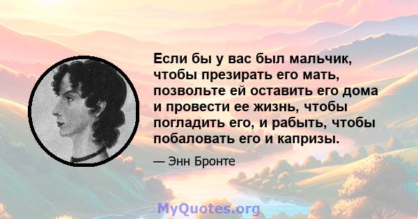 Если бы у вас был мальчик, чтобы презирать его мать, позвольте ей оставить его дома и провести ее жизнь, чтобы погладить его, и рабыть, чтобы побаловать его и капризы.