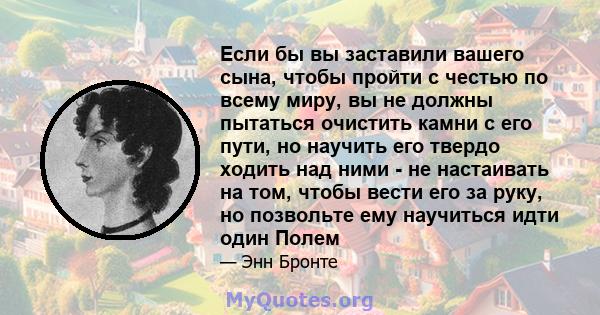 Если бы вы заставили вашего сына, чтобы пройти с честью по всему миру, вы не должны пытаться очистить камни с его пути, но научить его твердо ходить над ними - не настаивать на том, чтобы вести его за руку, но позвольте 