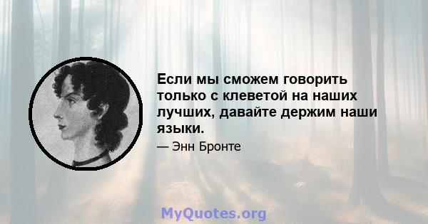 Если мы сможем говорить только с клеветой на наших лучших, давайте держим наши языки.