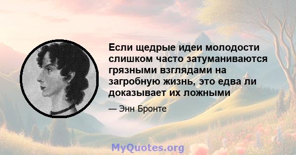 Если щедрые идеи молодости слишком часто затуманиваются грязными взглядами на загробную жизнь, это едва ли доказывает их ложными